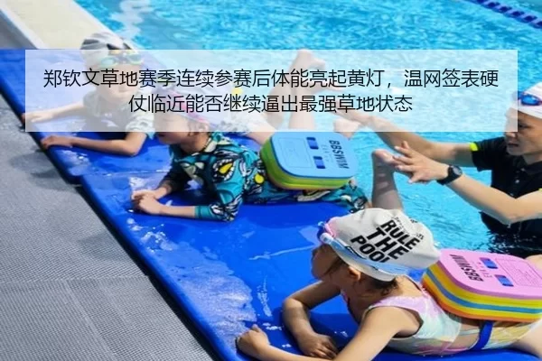 郑钦文草地赛季连续参赛后体能亮起黄灯，温网签表硬仗临近能否继续逼出最强草地状态